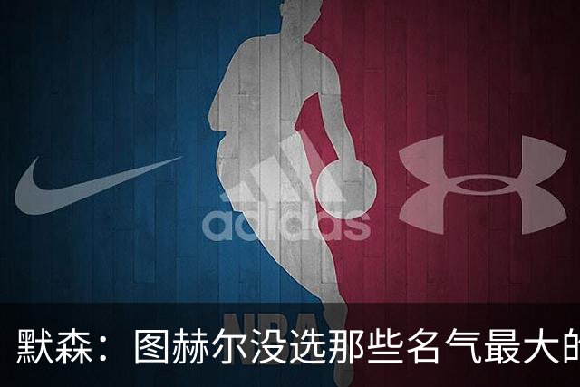 默森：图赫尔没选那些名气最大的球员，而是最适合他战术的